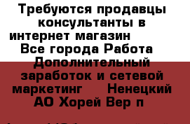 Требуются продавцы-консультанты в интернет-магазин ESSENS - Все города Работа » Дополнительный заработок и сетевой маркетинг   . Ненецкий АО,Хорей-Вер п.